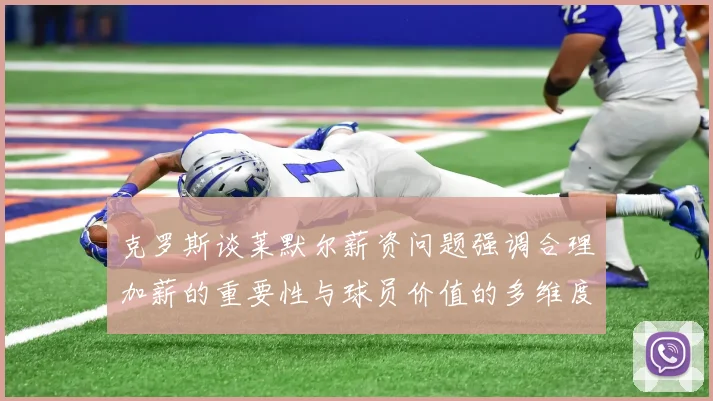 克罗斯谈莱默尔薪资问题强调合理加薪的重要性与球员价值的多维度分析