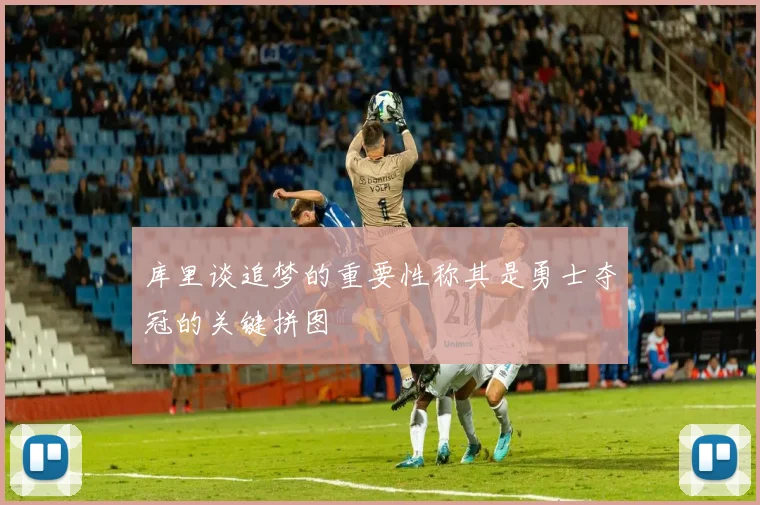库里谈追梦的重要性称其是勇士夺冠的关键拼图