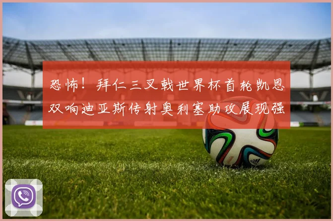 恐怖！拜仁三叉戟世界杯首轮凯恩双响迪亚斯传射奥利塞助攻展现强大实力