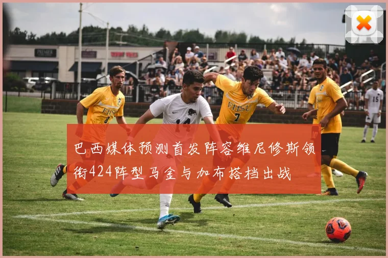 巴西媒体预测首发阵容维尼修斯领衔424阵型马金与加布搭档出战