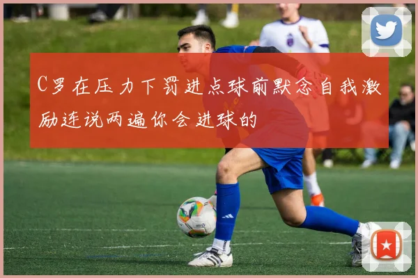 C罗在压力下罚进点球前默念自我激励连说两遍你会进球的