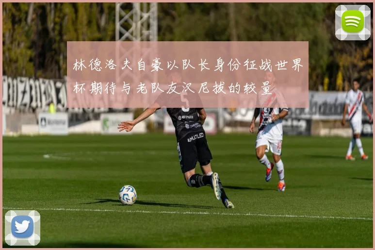 林德洛夫自豪以队长身份征战世界杯期待与老队友汉尼拔的较量
