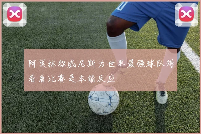 阿莫林称威尼斯为世界最强球队蹲着看比赛是本能反应