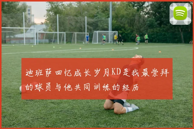 迪班萨回忆成长岁月KD是我最崇拜的球员与他共同训练的经历