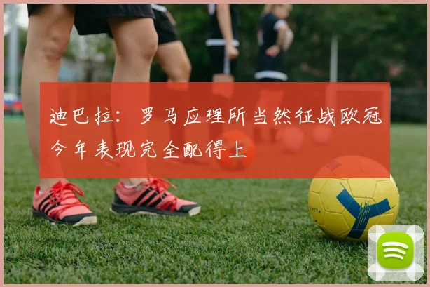 迪巴拉：罗马应理所当然征战欧冠今年表现完全配得上