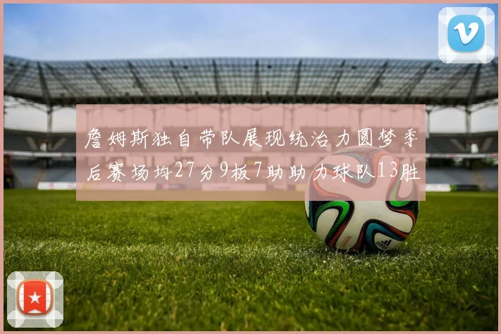 詹姆斯独自带队展现统治力圆梦季后赛场均27分9板7助助力球队13胜5负