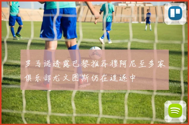 罗马诺透露巴黎推荐穆阿尼至多家俱乐部尤文图斯仍在追逐中