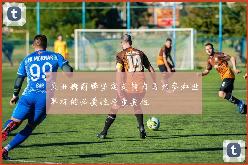 美洲狮前锋坚定支持内马尔参加世界杯的必要性与重要性