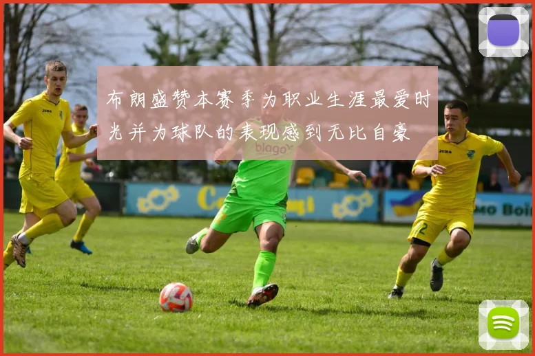 布朗盛赞本赛季为职业生涯最爱时光并为球队的表现感到无比自豪