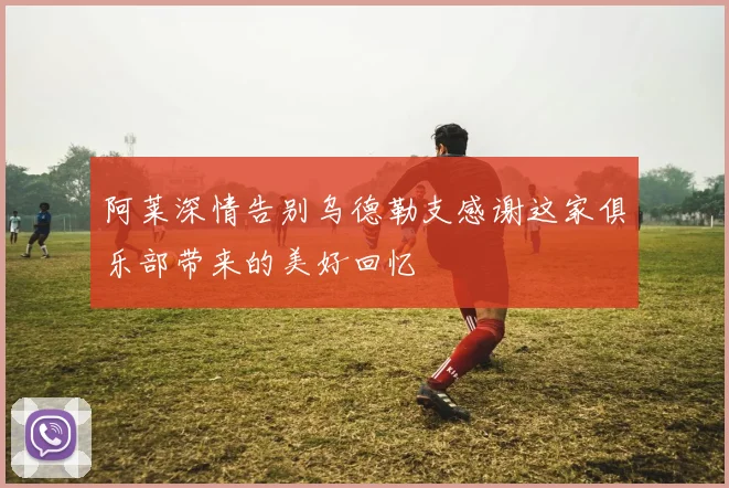 阿莱深情告别乌德勒支感谢这家俱乐部带来的美好回忆