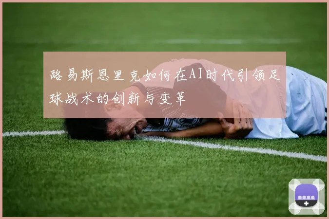 路易斯恩里克如何在AI时代引领足球战术的创新与变革