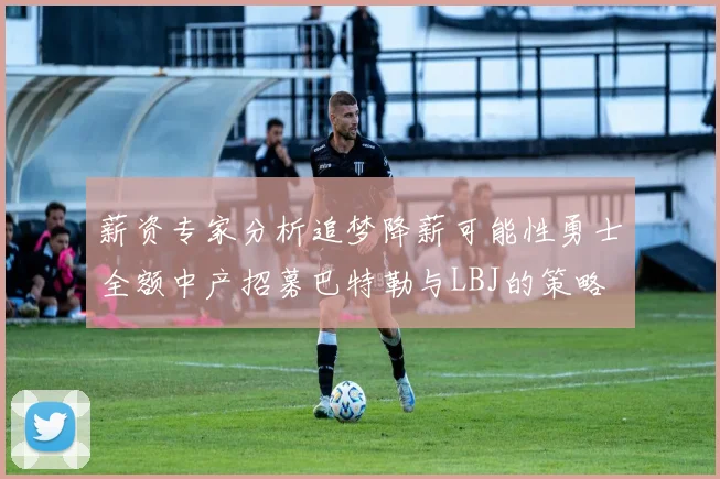 薪资专家分析追梦降薪可能性勇士全额中产招募巴特勒与LBJ的策略