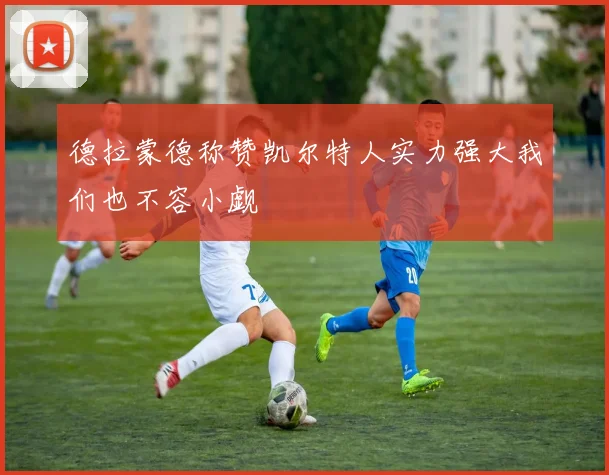 德拉蒙德称赞凯尔特人实力强大我们也不容小觑