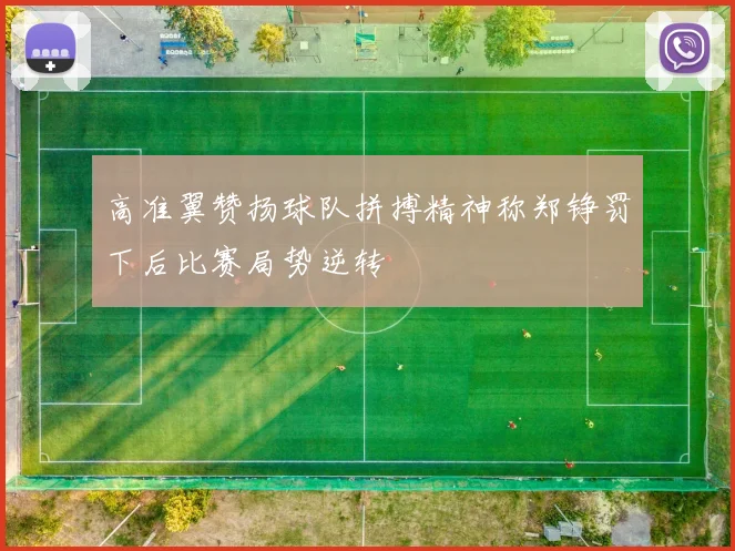 高准翼赞扬球队拼搏精神称郑铮罚下后比赛局势逆转