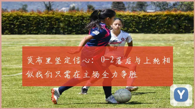 莫布里坚定信心：0-2落后与上轮相似我们只需在主场全力争胜