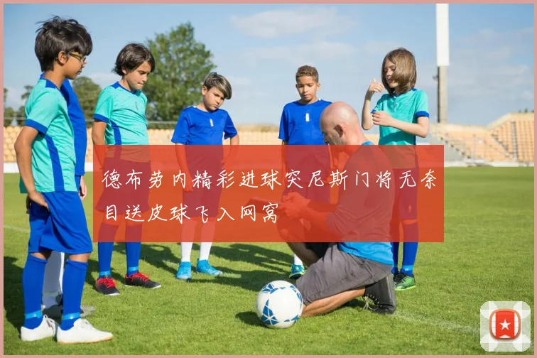 德布劳内精彩进球突尼斯门将无奈目送皮球飞入网窝