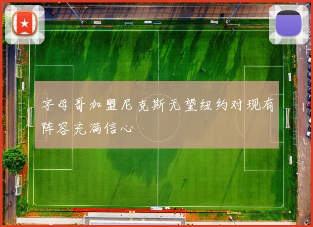 字母哥加盟尼克斯无望纽约对现有阵容充满信心