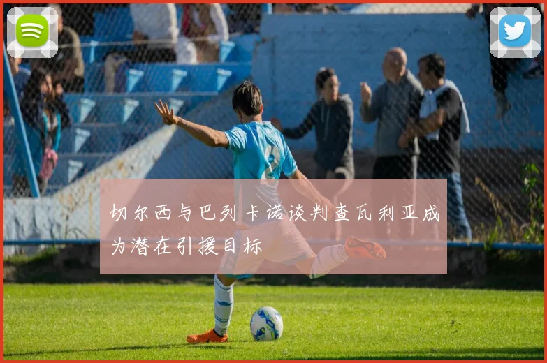 切尔西与巴列卡诺谈判查瓦利亚成为潜在引援目标