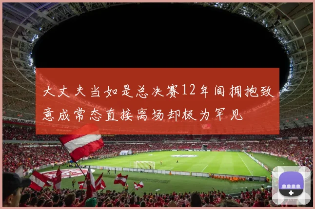 大丈夫当如是总决赛12年间拥抱致意成常态直接离场却极为罕见