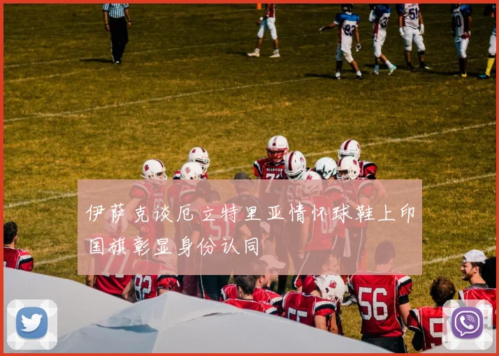 伊萨克谈厄立特里亚情怀球鞋上印国旗彰显身份认同