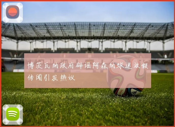 博茨瓦纳政府辟谣阿森纳球迷放假传闻引发热议