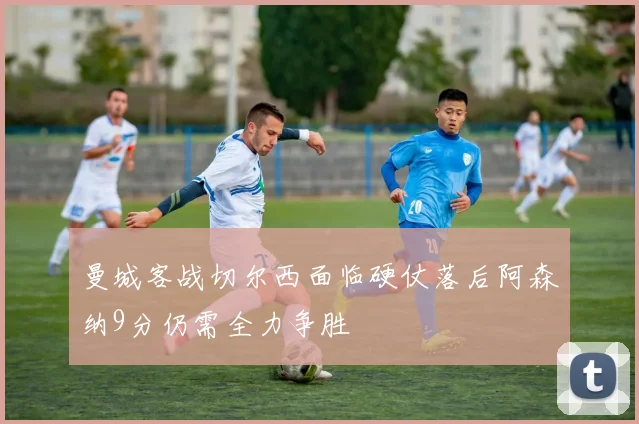 曼城客战切尔西面临硬仗落后阿森纳9分仍需全力争胜