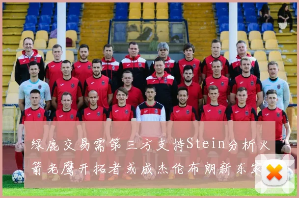 绿鹿交易需第三方支持Stein分析火箭老鹰开拓者或成杰伦布朗新东家