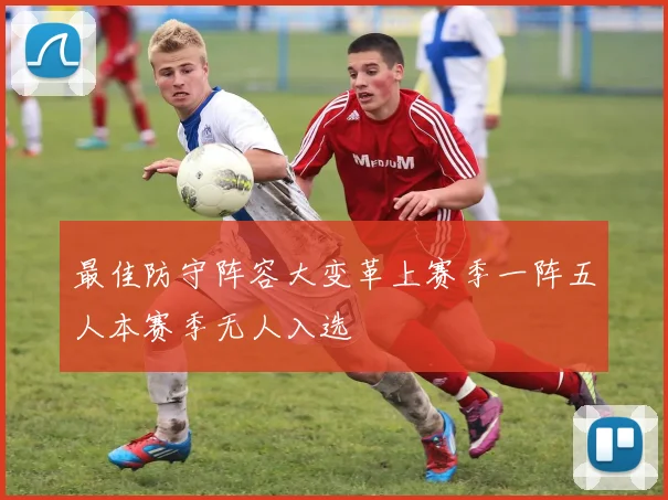 最佳防守阵容大变革上赛季一阵五人本赛季无人入选