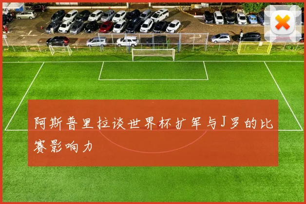 阿斯普里拉谈世界杯扩军与J罗的比赛影响力