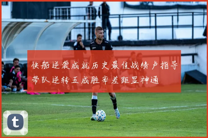 快船逆袭成就历史最佳战绩卢指导带队逆转五成胜率差距显神通