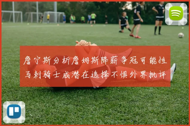 詹宁斯分析詹姆斯降薪争冠可能性马刺骑士成潜在选择不惧外界批评