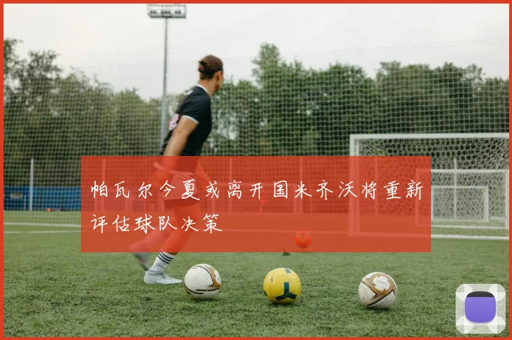 帕瓦尔今夏或离开国米齐沃将重新评估球队决策